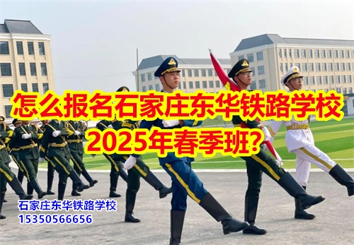 怎么报名石家庄东华铁路学校2025年春季班？