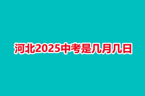 河北2025中考是几月几日